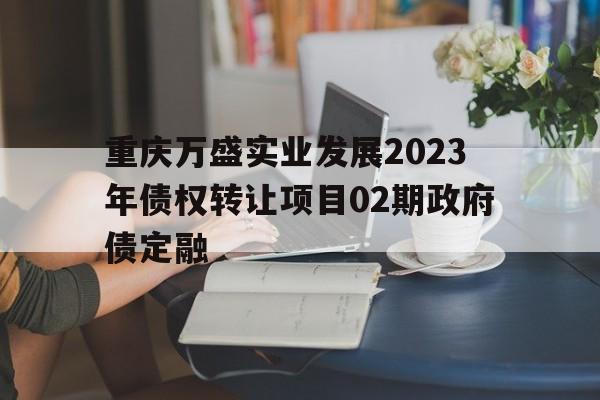 重庆万盛实业发展2023年债权转让项目02期政府债定融(万盛股份公告)