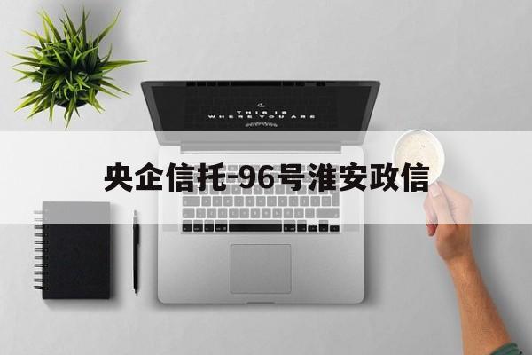 央企信托-96号淮安政信(江苏政信信托公司)